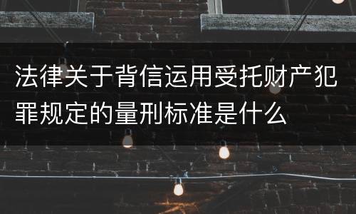 法律关于背信运用受托财产犯罪规定的量刑标准是什么