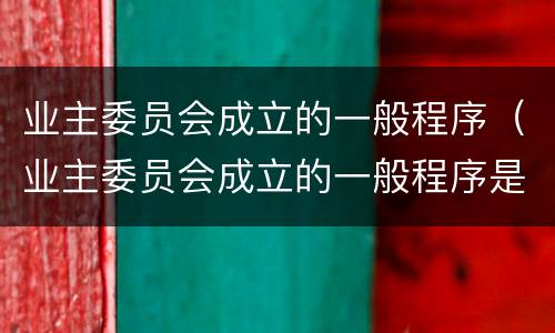 业主委员会成立的一般程序（业主委员会成立的一般程序是什么）