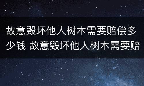 故意毁坏他人树木需要赔偿多少钱 故意毁坏他人树木需要赔偿多少钱才能立案