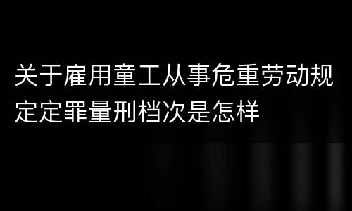 关于雇用童工从事危重劳动规定定罪量刑档次是怎样