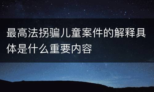 最高法拐骗儿童案件的解释具体是什么重要内容