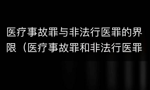 医疗事故罪与非法行医罪的界限（医疗事故罪和非法行医罪的界限如何把握）