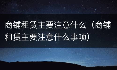 商铺租赁主要注意什么（商铺租赁主要注意什么事项）