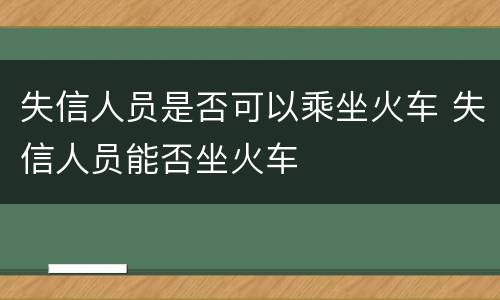 失信人员是否可以乘坐火车 失信人员能否坐火车