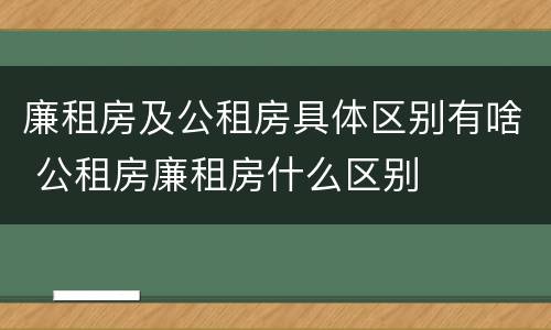廉租房及公租房具体区别有啥 公租房廉租房什么区别