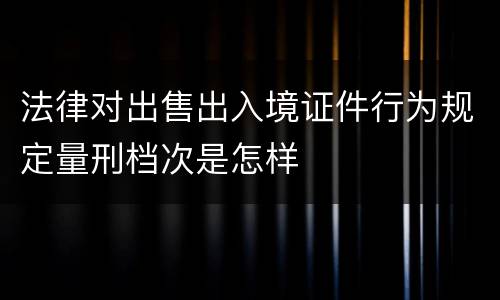 法律对出售出入境证件行为规定量刑档次是怎样