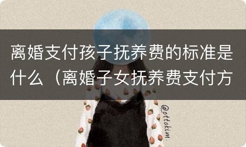 离婚支付孩子抚养费的标准是什么（离婚子女抚养费支付方式）