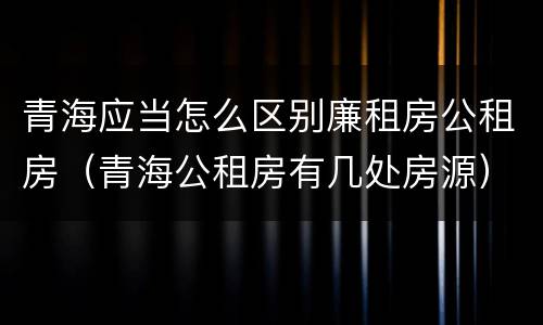 青海应当怎么区别廉租房公租房（青海公租房有几处房源）