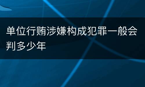 单位行贿涉嫌构成犯罪一般会判多少年