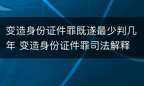 变造身份证件罪既遂最少判几年 变造身份证件罪司法解释