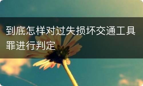 到底怎样对过失损坏交通工具罪进行判定