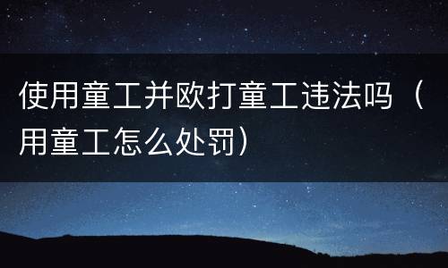 使用童工并欧打童工违法吗（用童工怎么处罚）