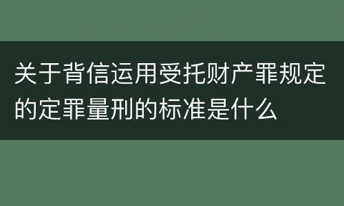 关于背信运用受托财产罪规定的定罪量刑的标准是什么