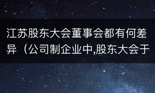 江苏股东大会董事会都有何差异（公司制企业中,股东大会于董事会中间的关系是什么）