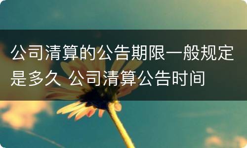 公司清算的公告期限一般规定是多久 公司清算公告时间