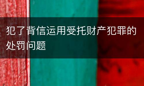 犯了背信运用受托财产犯罪的处罚问题