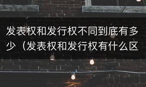 发表权和发行权不同到底有多少（发表权和发行权有什么区别）