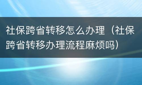 社保跨省转移怎么办理（社保跨省转移办理流程麻烦吗）