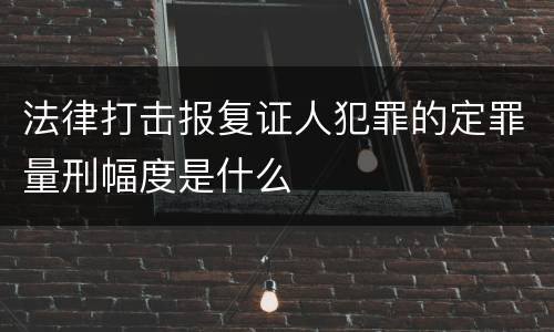法律打击报复证人犯罪的定罪量刑幅度是什么