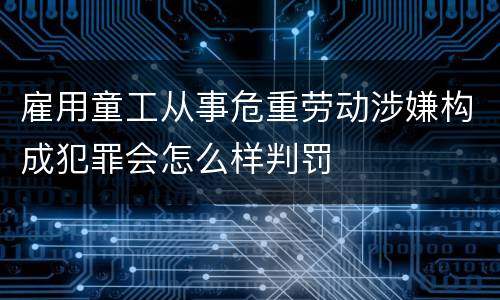 雇用童工从事危重劳动涉嫌构成犯罪会怎么样判罚