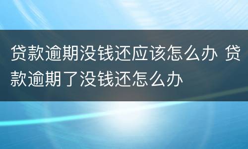 贷款逾期没钱还应该怎么办 贷款逾期了没钱还怎么办