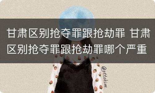 甘肃区别抢夺罪跟抢劫罪 甘肃区别抢夺罪跟抢劫罪哪个严重