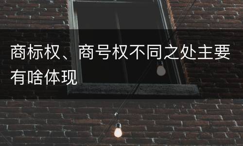 商标权、商号权不同之处主要有啥体现