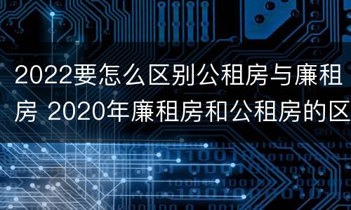 2022要怎么区别公租房与廉租房 2020年廉租房和公租房的区别