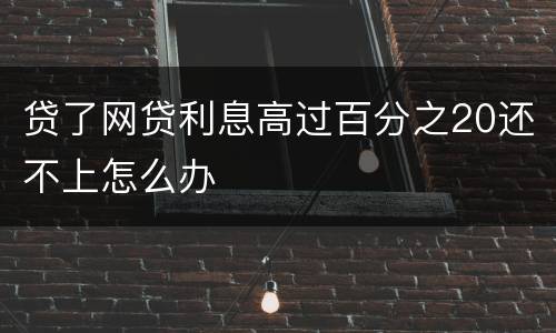 贷了网贷利息高过百分之20还不上怎么办
