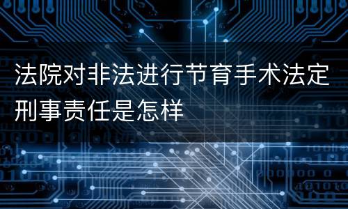 法院对非法进行节育手术法定刑事责任是怎样