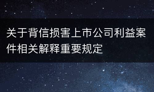 关于背信损害上市公司利益案件相关解释重要规定