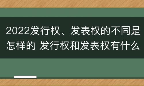 2022发行权、发表权的不同是怎样的 发行权和发表权有什么区别