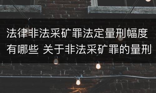 法律非法采矿罪法定量刑幅度有哪些 关于非法采矿罪的量刑标准