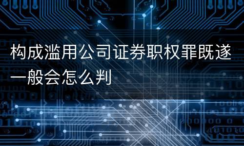构成滥用公司证券职权罪既遂一般会怎么判