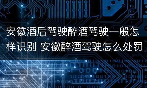 安徽酒后驾驶醉酒驾驶一般怎样识别 安徽醉酒驾驶怎么处罚