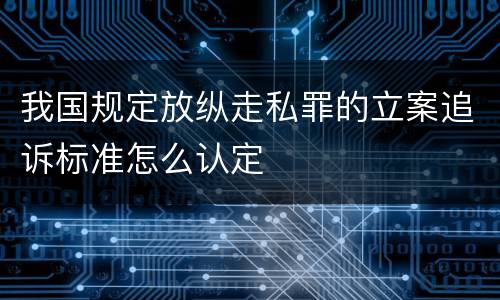 我国规定放纵走私罪的立案追诉标准怎么认定