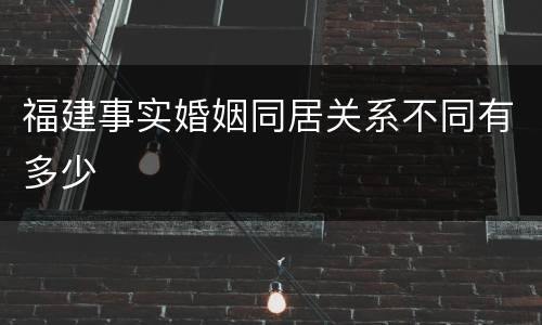 福建事实婚姻同居关系不同有多少