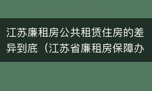 江苏廉租房公共租赁住房的差异到底（江苏省廉租房保障办法）