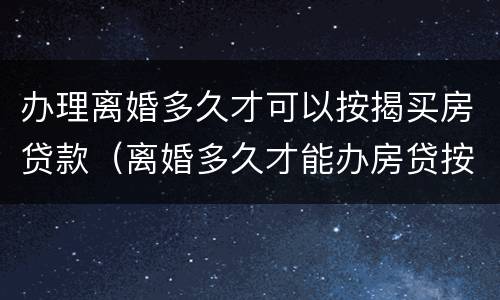 办理离婚多久才可以按揭买房贷款（离婚多久才能办房贷按揭）