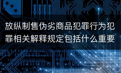 放纵制售伪劣商品犯罪行为犯罪相关解释规定包括什么重要内容