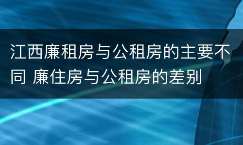 江西廉租房与公租房的主要不同 廉住房与公租房的差别