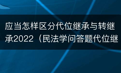 应当怎样区分代位继承与转继承2022（民法学问答题代位继承与转继承有哪些区别）