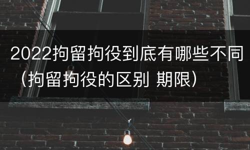 2022拘留拘役到底有哪些不同（拘留拘役的区别 期限）