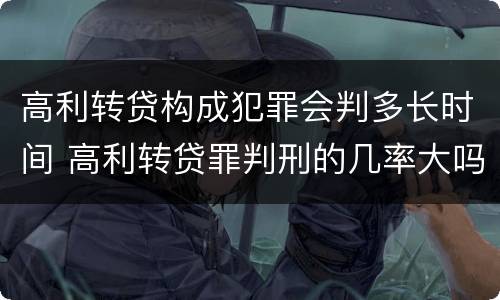 高利转贷构成犯罪会判多长时间 高利转贷罪判刑的几率大吗