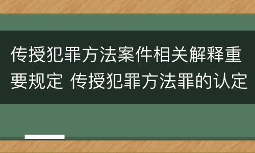 传授犯罪方法案件相关解释重要规定 传授犯罪方法罪的认定