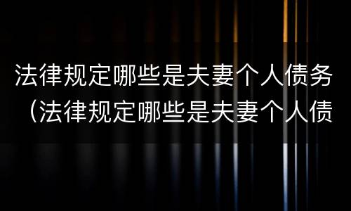 法律规定哪些是夫妻个人债务（法律规定哪些是夫妻个人债务的）