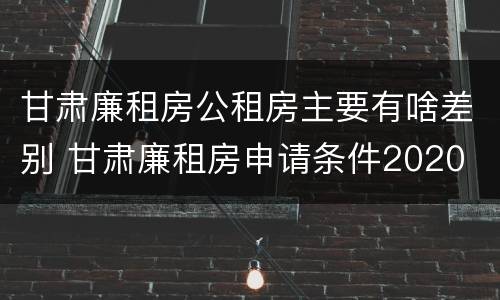 甘肃廉租房公租房主要有啥差别 甘肃廉租房申请条件2020