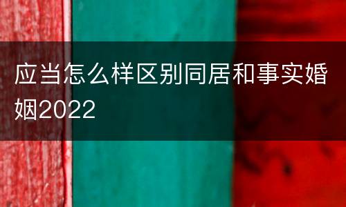 应当怎么样区别同居和事实婚姻2022
