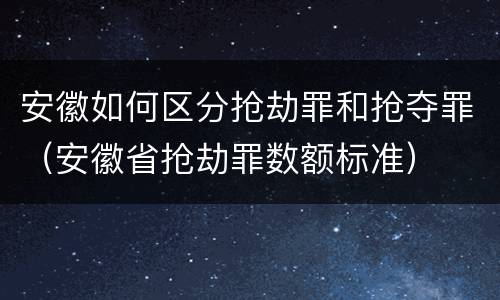 安徽如何区分抢劫罪和抢夺罪（安徽省抢劫罪数额标准）