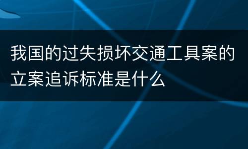 我国的过失损坏交通工具案的立案追诉标准是什么
